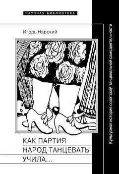 Обложка аудиокниги «Как партия народ танцевать учила, как балетмейстеры ей помогали, и что из этого вышло. Культурная история советской танцевальной самодеятельности»