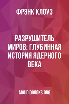 Обложка аудиокниги «Разрушитель миров: глубинная история ядерного века»