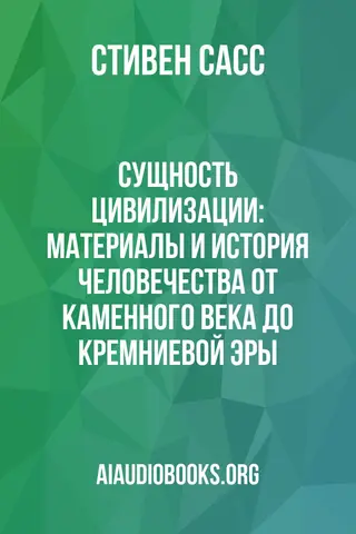 Обложка аудиокниги «Сущность цивилизации: Материалы и история человечества от каменного века до кремниевой эры»