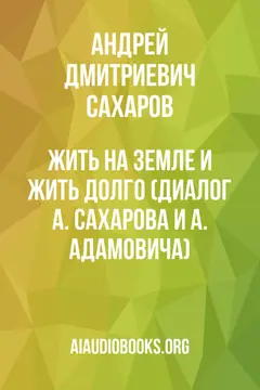 Обложка аудиокниги «Жить на Земле и жить долго (диалог А. Сахарова и А. Адамовича)»